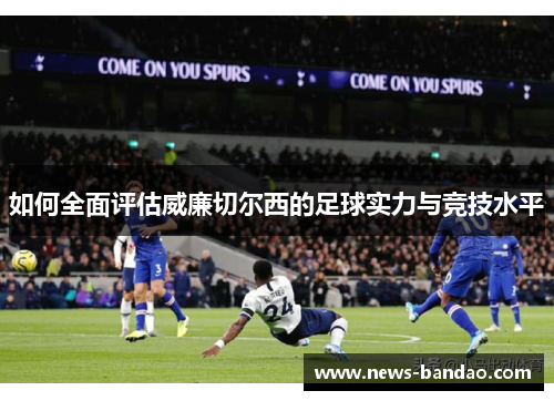 如何全面评估威廉切尔西的足球实力与竞技水平