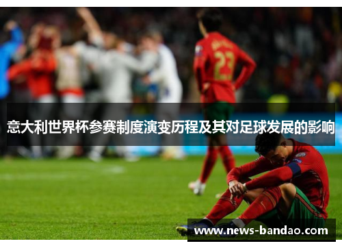 意大利世界杯参赛制度演变历程及其对足球发展的影响