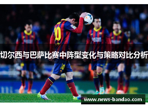 切尔西与巴萨比赛中阵型变化与策略对比分析