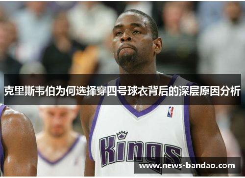 克里斯韦伯为何选择穿四号球衣背后的深层原因分析