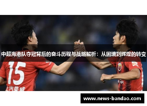 中超海港队夺冠背后的奋斗历程与战略解析：从困境到辉煌的转变