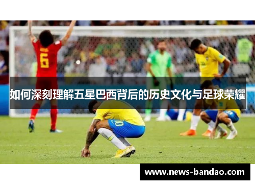 如何深刻理解五星巴西背后的历史文化与足球荣耀