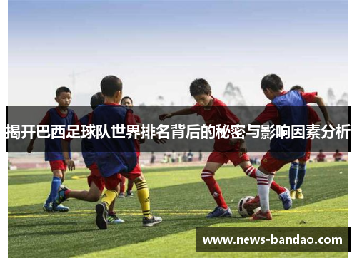 揭开巴西足球队世界排名背后的秘密与影响因素分析