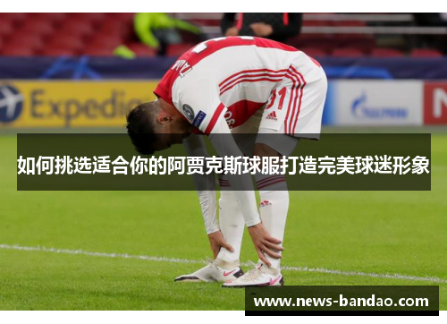 如何挑选适合你的阿贾克斯球服打造完美球迷形象