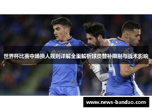 世界杯比赛中场换人规则详解全面解析球员替补限制与战术影响