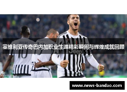 塞维利亚传奇巴内加职业生涯精彩瞬间与辉煌成就回顾