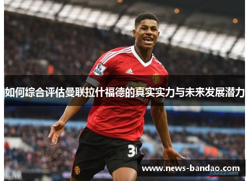 如何综合评估曼联拉什福德的真实实力与未来发展潜力