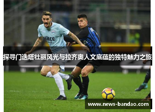 探寻门迭塔壮丽风光与拉齐奥人文底蕴的独特魅力之旅