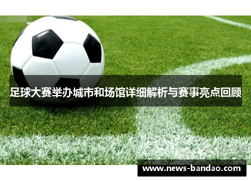 足球大赛举办城市和场馆详细解析与赛事亮点回顾