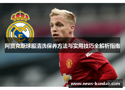 阿贾克斯球服清洗保养方法与实用技巧全解析指南