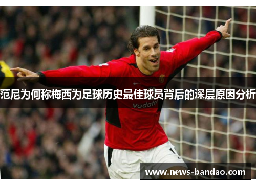 范尼为何称梅西为足球历史最佳球员背后的深层原因分析