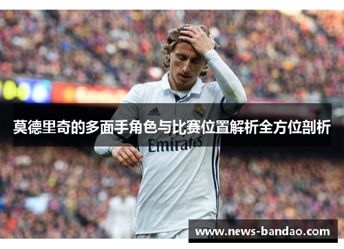 莫德里奇的多面手角色与比赛位置解析全方位剖析