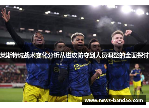 莱斯特城战术变化分析从进攻防守到人员调整的全面探讨