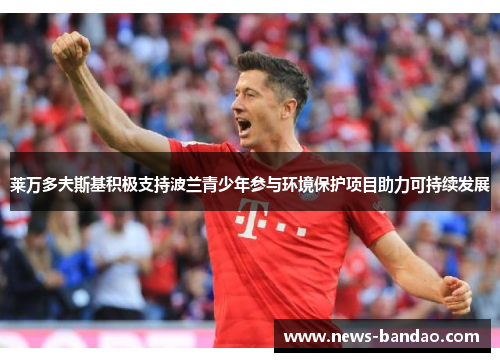莱万多夫斯基积极支持波兰青少年参与环境保护项目助力可持续发展