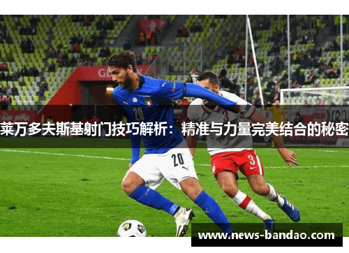 莱万多夫斯基射门技巧解析：精准与力量完美结合的秘密