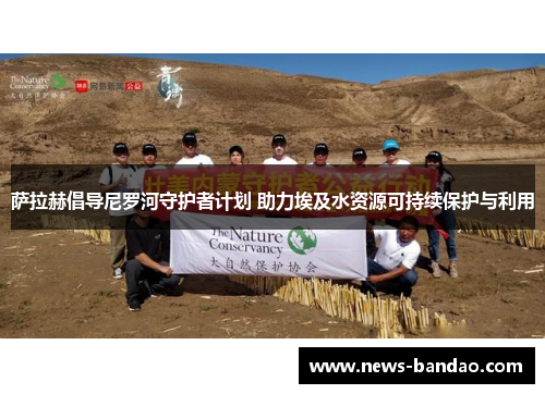萨拉赫倡导尼罗河守护者计划 助力埃及水资源可持续保护与利用