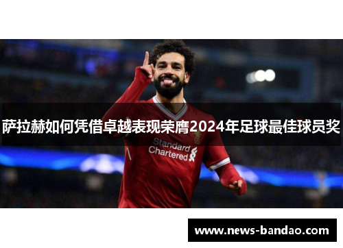 萨拉赫如何凭借卓越表现荣膺2024年足球最佳球员奖