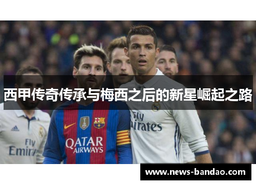 西甲传奇传承与梅西之后的新星崛起之路