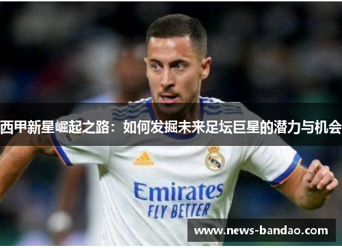 西甲新星崛起之路：如何发掘未来足坛巨星的潜力与机会